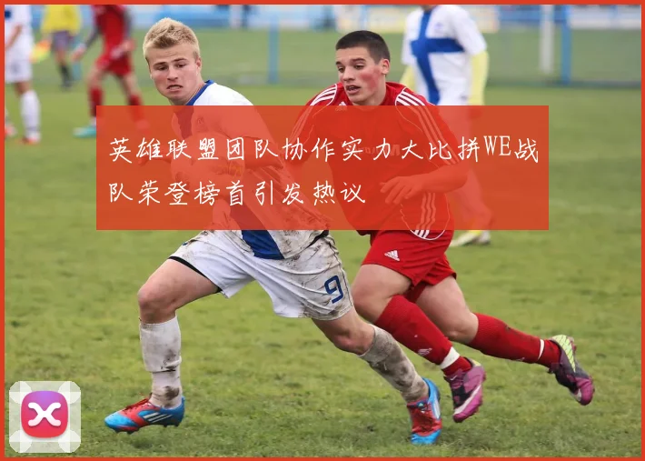 英雄联盟团队协作实力大比拼WE战队荣登榜首引发热议