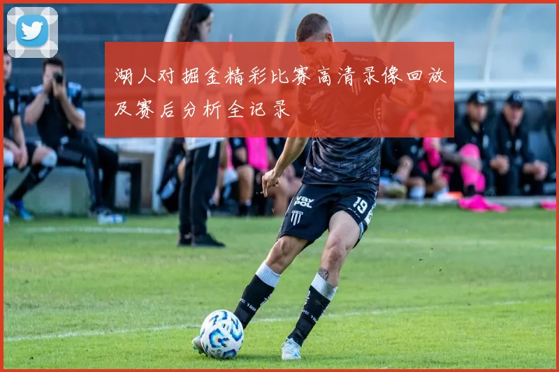 湖人对掘金精彩比赛高清录像回放及赛后分析全记录