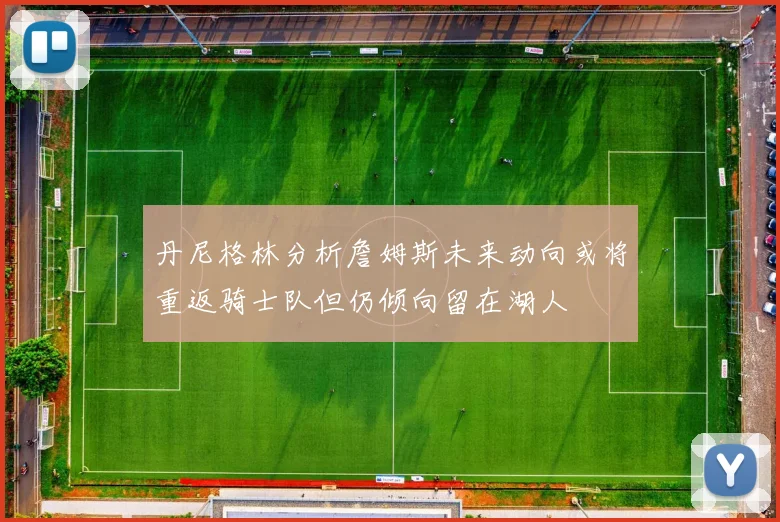 丹尼格林分析詹姆斯未来动向或将重返骑士队但仍倾向留在湖人