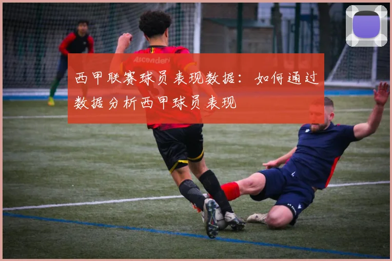 西甲联赛球员表现数据：如何通过数据分析西甲球员表现