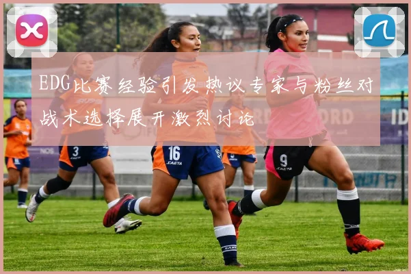 EDG比赛经验引发热议专家与粉丝对战术选择展开激烈讨论