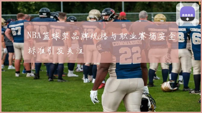 NBA篮球架品牌规格与职业赛场安全标准引发关注