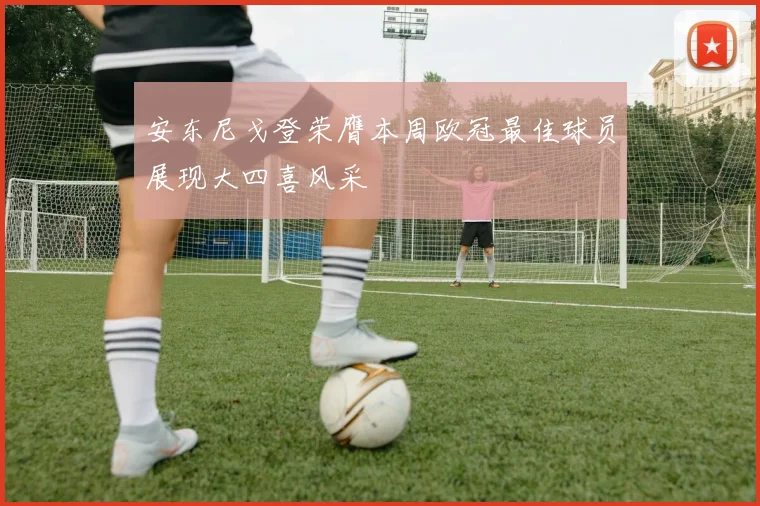 安东尼戈登荣膺本周欧冠最佳球员展现大四喜风采