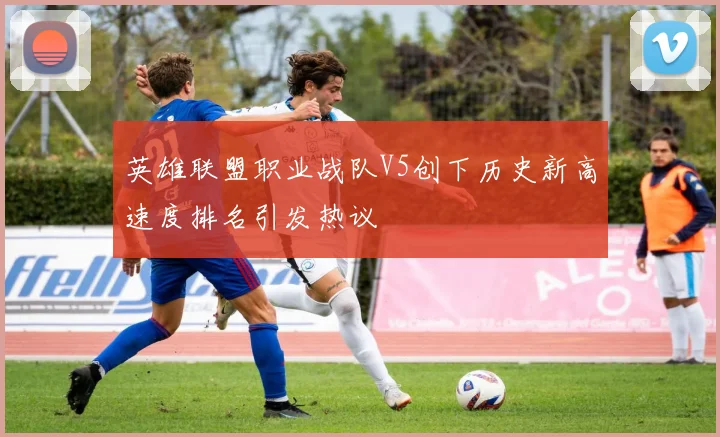英雄联盟职业战队V5创下历史新高速度排名引发热议