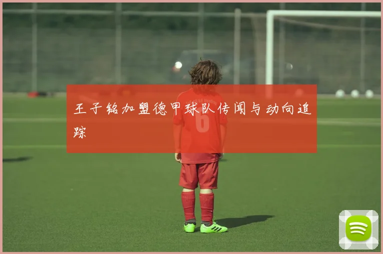王子铭加盟德甲球队传闻与动向追踪