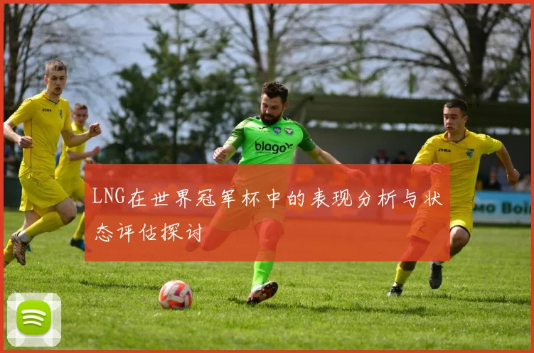 LNG在世界冠军杯中的表现分析与状态评估探讨
