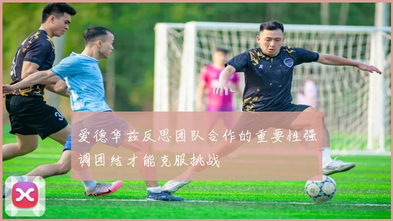 爱德华兹反思团队合作的重要性强调团结才能克服挑战