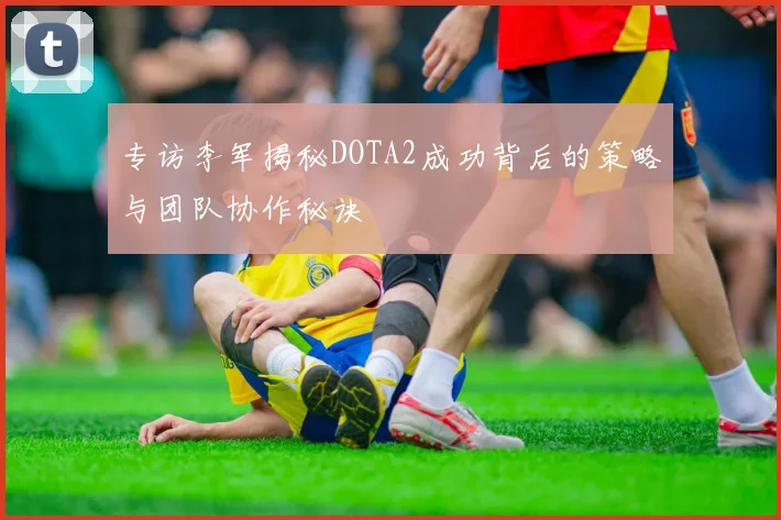 专访李军揭秘DOTA2成功背后的策略与团队协作秘诀
