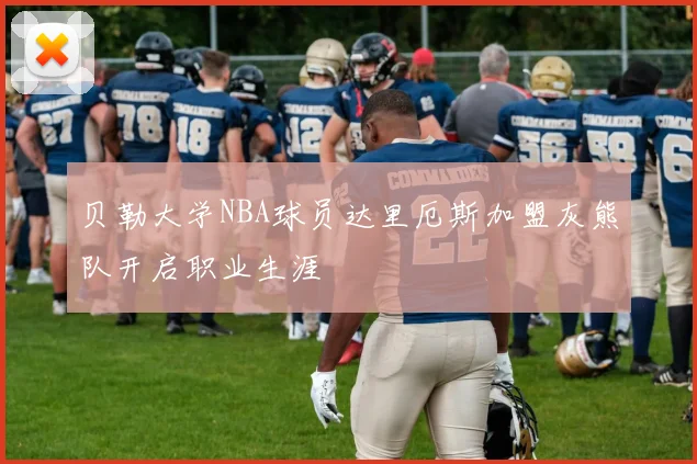 贝勒大学NBA球员达里厄斯加盟灰熊队开启职业生涯