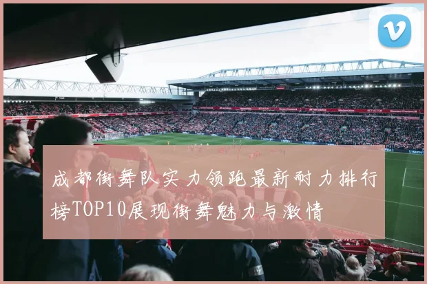 成都街舞队实力领跑最新耐力排行榜TOP10展现街舞魅力与激情