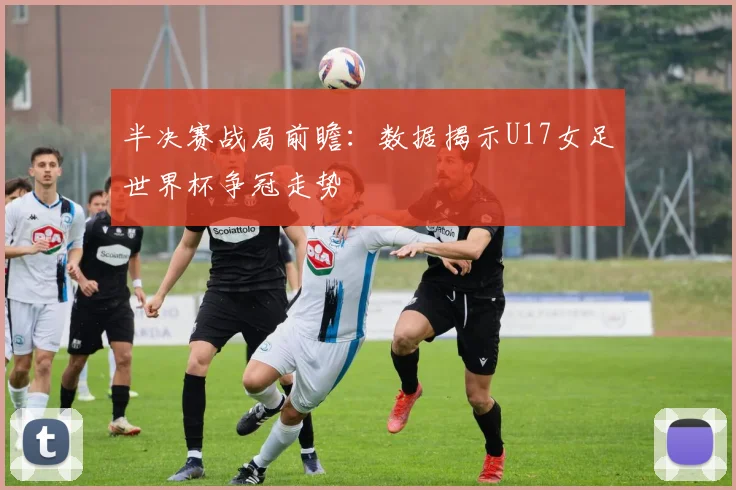 半决赛战局前瞻：数据揭示U17女足世界杯争冠走势