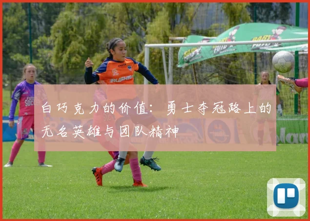 白巧克力的价值：勇士夺冠路上的无名英雄与团队精神