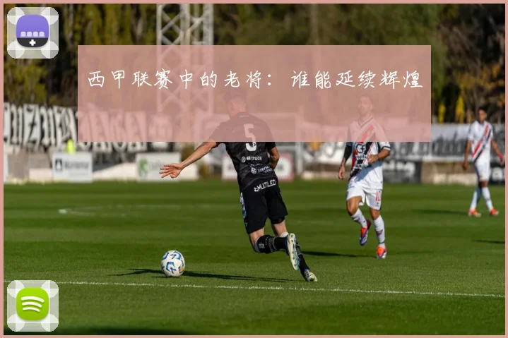 西甲联赛中的老将：谁能延续辉煌